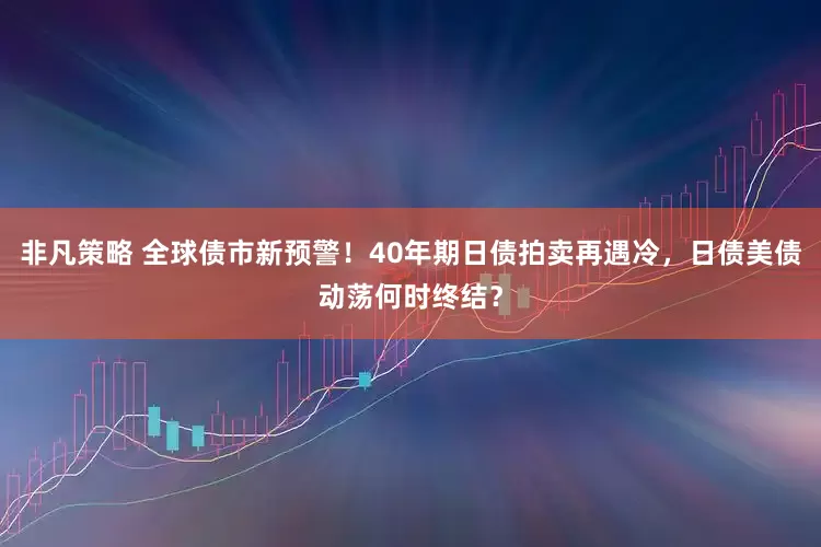 非凡策略 全球债市新预警！40年期日债拍卖再遇冷，日债美债动荡何时终结？
