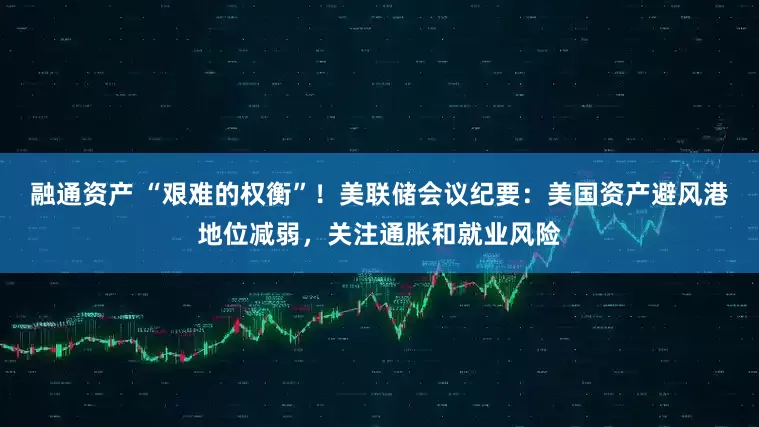 融通资产 “艰难的权衡”！美联储会议纪要：美国资产避风港地位减弱，关注通胀和就业风险