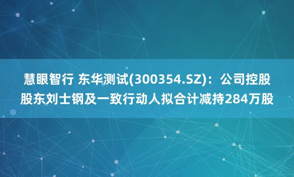 慧眼智行 东华测试(300354.SZ)：公司控股股东刘士钢及一致行动人拟合计减持284万股