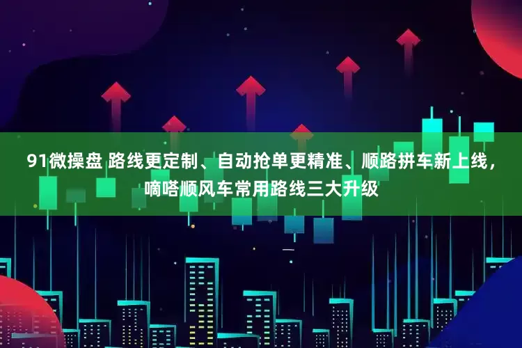 91微操盘 路线更定制、自动抢单更精准、顺路拼车新上线，嘀嗒顺风车常用路线三大升级