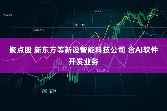 聚点股 新东方等新设智能科技公司 含AI软件开发业务