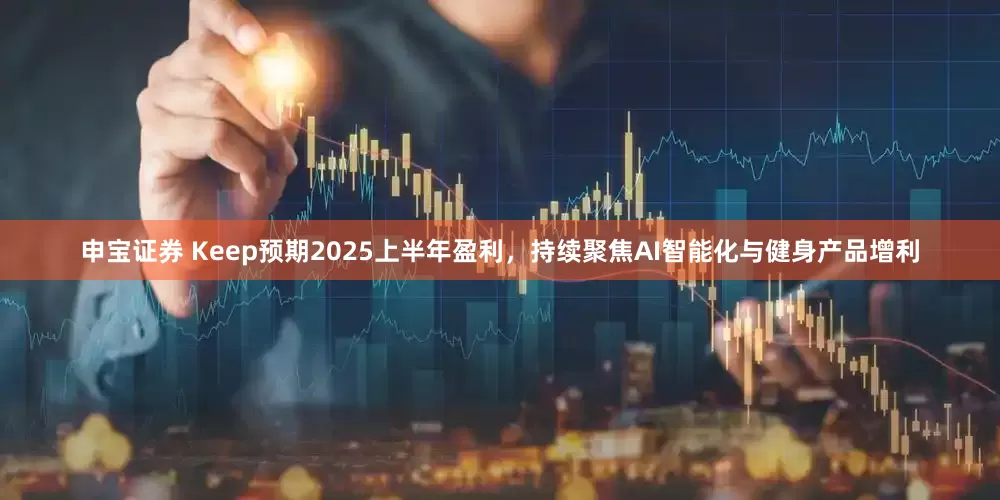 申宝证券 Keep预期2025上半年盈利，持续聚焦AI智能化与健身产品增利