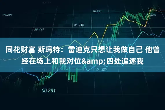 同花财富 斯玛特：雷迪克只想让我做自己 他曾经在场上和我对位&四处追逐我