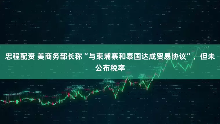 忠程配资 美商务部长称“与柬埔寨和泰国达成贸易协议”，但未公布税率