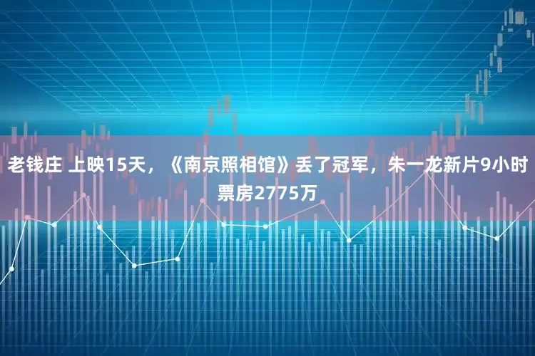 老钱庄 上映15天，《南京照相馆》丢了冠军，朱一龙新片9小时票房2775万