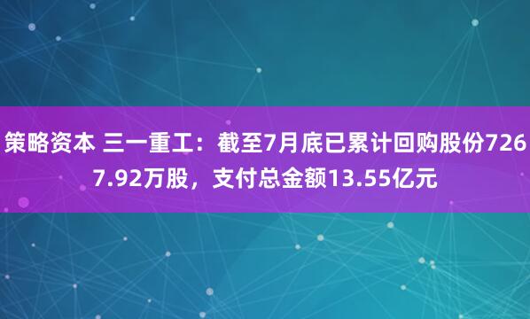 策略资本 三一重工：截至7月底已累计回购股份7267.92万股，支付总金额13.55亿元