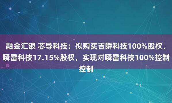 融金汇银 芯导科技：拟购买吉瞬科技100%股权、瞬雷科技17.15%股权，实现对瞬雷科技100%控制