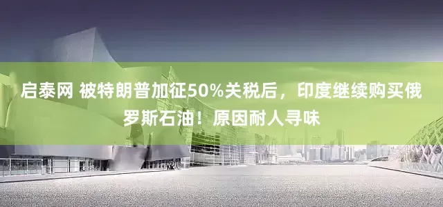 启泰网 被特朗普加征50%关税后，印度继续购买俄罗斯石油！原因耐人寻味