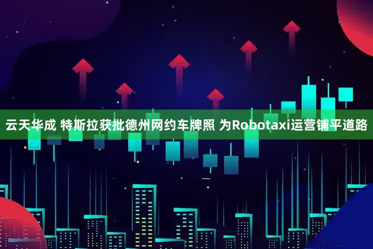 云天华成 特斯拉获批德州网约车牌照 为Robotaxi运营铺平道路