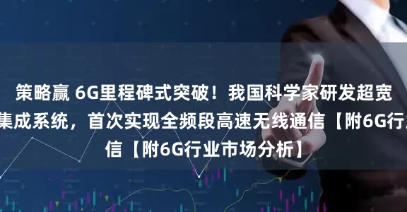 策略赢 6G里程碑式突破！我国科学家研发超宽带光电融合集成系统，首次实现全频段高速无线通信【附6G行业市场分析】