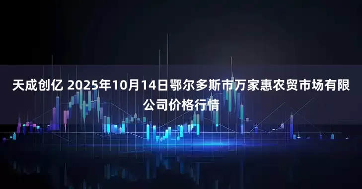 天成创亿 2025年10月14日鄂尔多斯市万家惠农贸市场有限公司价格行情