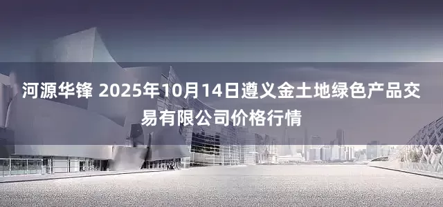 河源华锋 2025年10月14日遵义金土地绿色产品交易有限公司价格行情