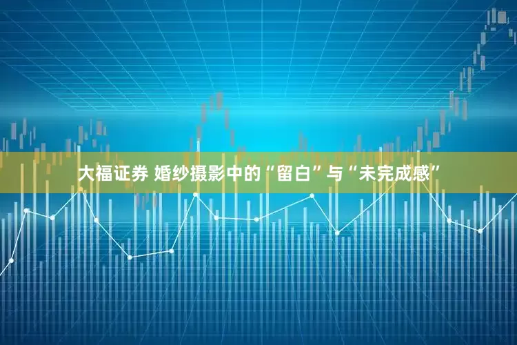 大福证券 婚纱摄影中的“留白”与“未完成感”
