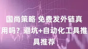 国尚策略 免费发外链真有用吗？避坑+自动化工具推荐