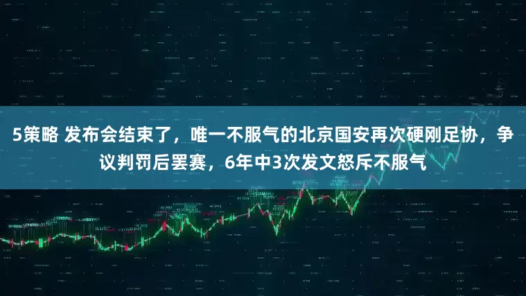 5策略 发布会结束了，唯一不服气的北京国安再次硬刚足协，争议判罚后罢赛，6年中3次发文怒斥不服气