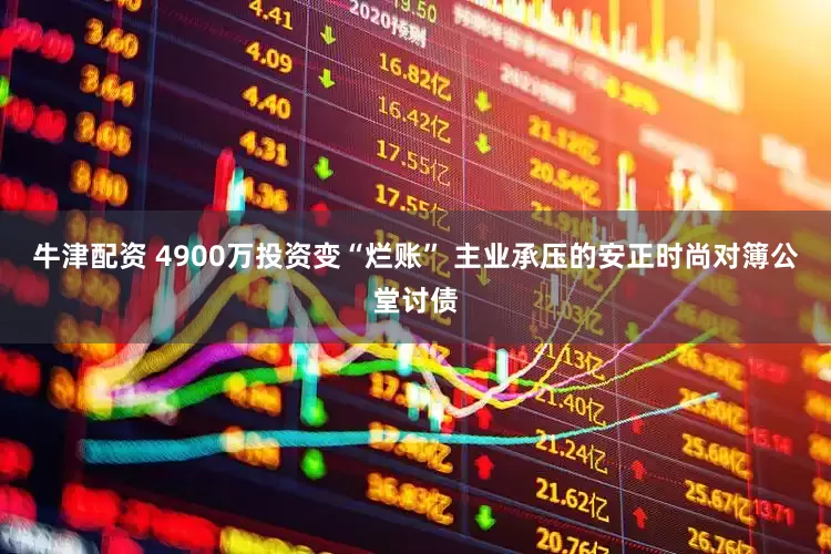 牛津配资 4900万投资变“烂账” 主业承压的安正时尚对簿公堂讨债
