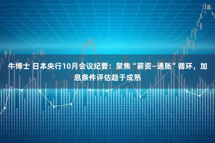 牛博士 日本央行10月会议纪要：聚焦“薪资—通胀”循环，加息条件评估趋于成熟