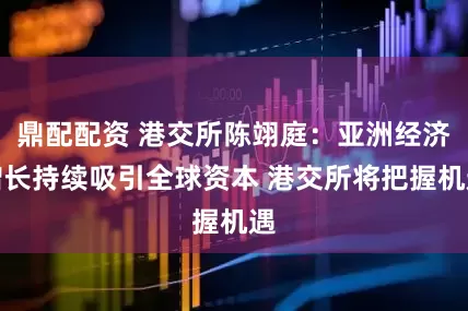 鼎配配资 港交所陈翊庭：亚洲经济增长持续吸引全球资本 港交所将把握机遇