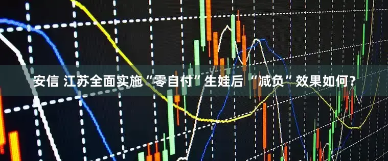 安信 江苏全面实施“零自付”生娃后 “减负”效果如何？