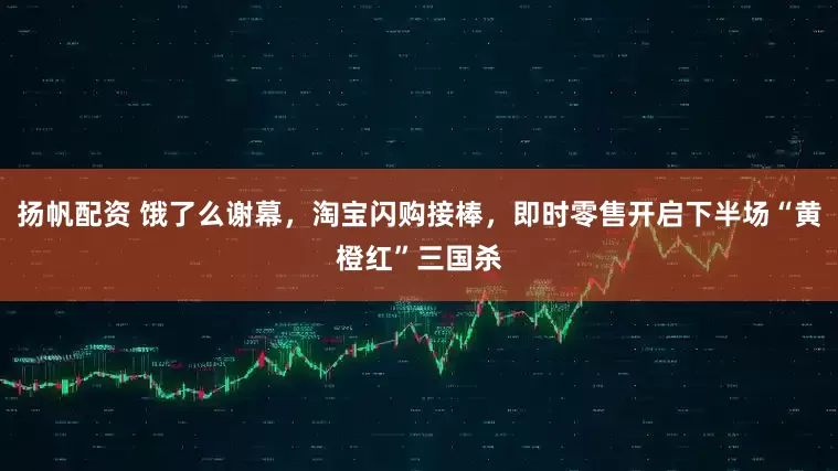 扬帆配资 饿了么谢幕，淘宝闪购接棒，即时零售开启下半场“黄橙红”三国杀