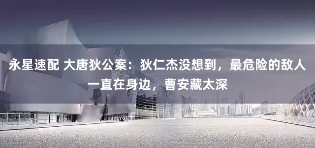 永星速配 大唐狄公案：狄仁杰没想到，最危险的敌人一直在身边，曹安藏太深