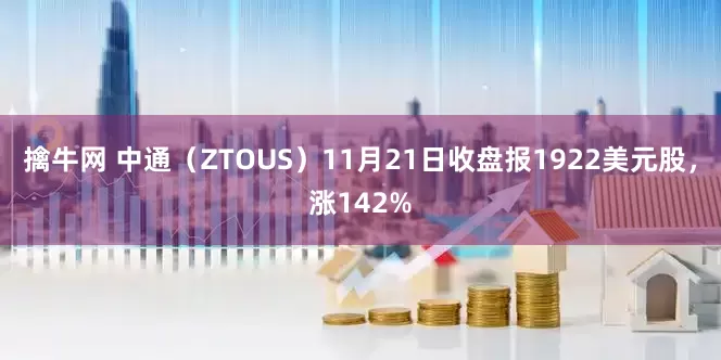 擒牛网 中通（ZTOUS）11月21日收盘报1922美元股，涨142%