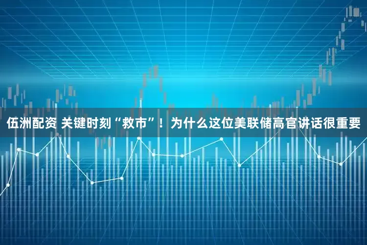 伍洲配资 关键时刻“救市”！为什么这位美联储高官讲话很重要