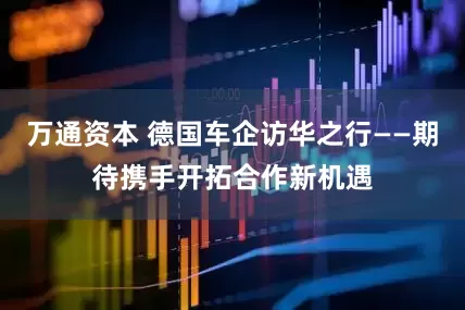 万通资本 德国车企访华之行——期待携手开拓合作新机遇