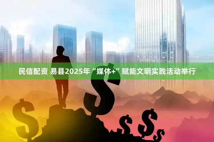 民信配资 易县2025年“媒体+”赋能文明实践活动举行