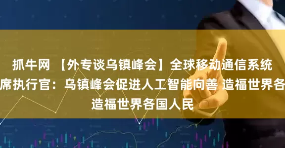 抓牛网 【外专谈乌镇峰会】全球移动通信系统协会首席执行官：乌镇峰会促进人工智能向善 造福世界各国人民