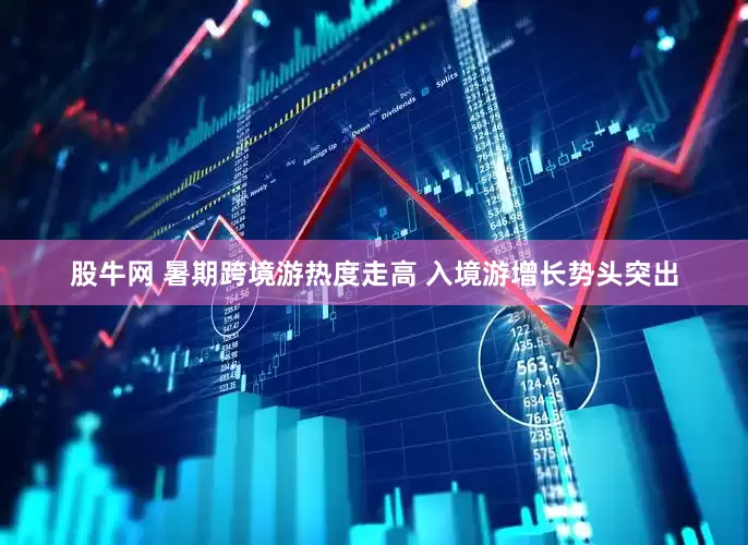 股牛网 暑期跨境游热度走高 入境游增长势头突出